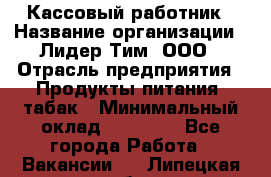 Кассовый работник › Название организации ­ Лидер Тим, ООО › Отрасль предприятия ­ Продукты питания, табак › Минимальный оклад ­ 23 000 - Все города Работа » Вакансии   . Липецкая обл.